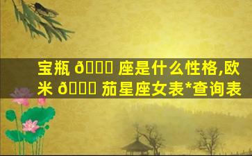 宝瓶 🐈 座是什么性格,欧米 🐞 茄星座女表*
查询表